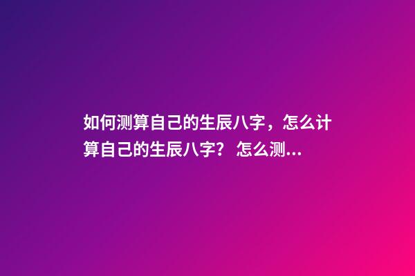 如何测算自己的生辰八字，怎么计算自己的生辰八字？ 怎么测算生辰八字，生辰八字，知道自己出生日期，怎么算生辰八字呢？-第1张-观点-玄机派